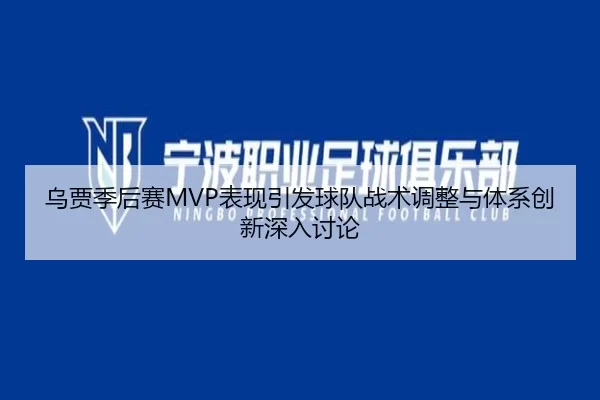乌贾季后赛MVP表现引发球队战术调整与体系创新深入讨论